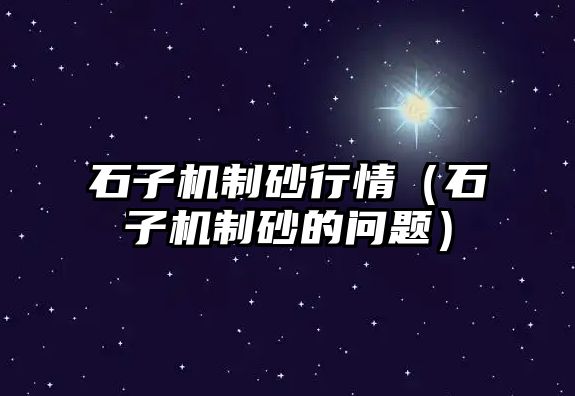 石子機(jī)制砂行情（石子機(jī)制砂的問題）