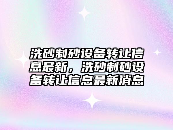 洗砂制砂設備轉讓信息最新，洗砂制砂設備轉讓信息最新消息