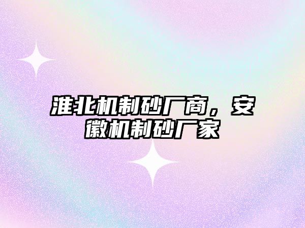 淮北機制砂廠商，安徽機制砂廠家