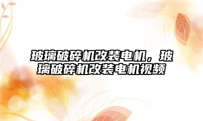 玻璃破碎機改裝電機，玻璃破碎機改裝電機視頻