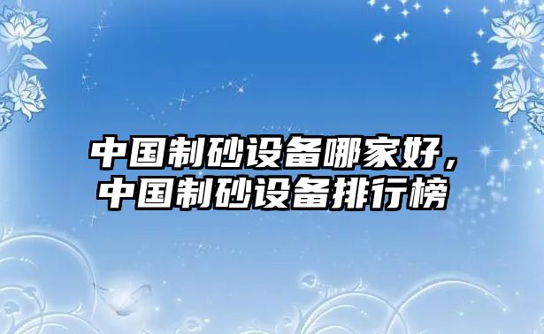 中國制砂設備哪家好，中國制砂設備排行榜