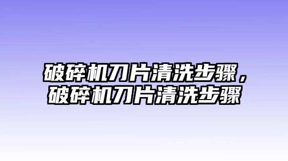 破碎機刀片清洗步驟，破碎機刀片清洗步驟