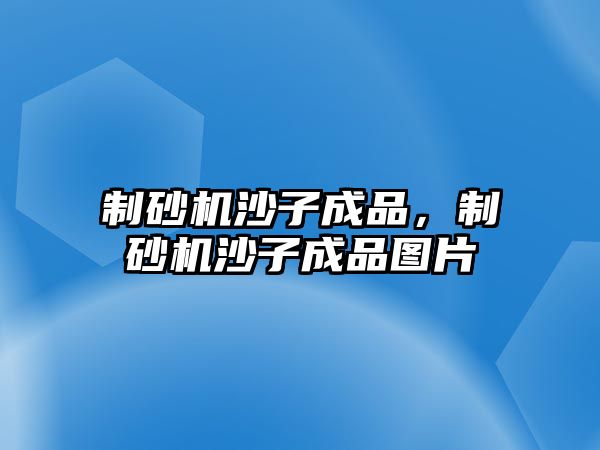 制砂機沙子成品，制砂機沙子成品圖片