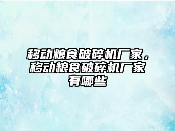 移動糧食破碎機廠家，移動糧食破碎機廠家有哪些