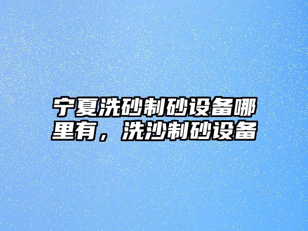 寧夏洗砂制砂設備哪里有，洗沙制砂設備