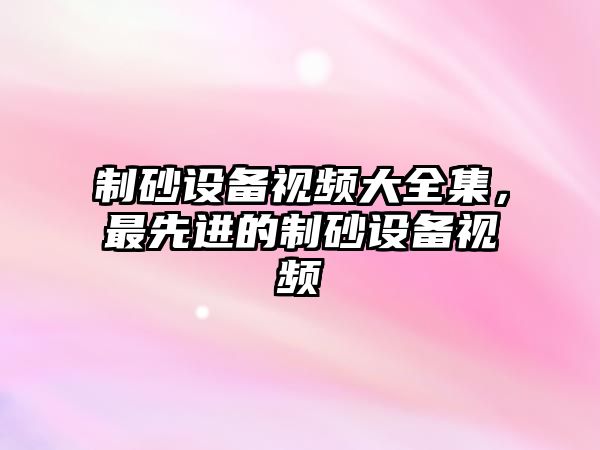 制砂設備視頻大全集，最先進的制砂設備視頻