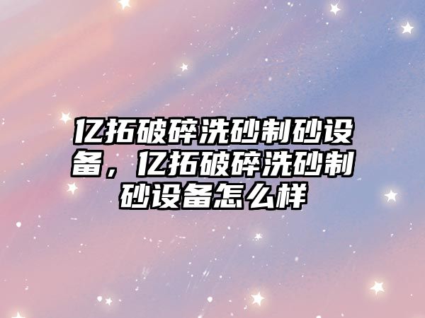 億拓破碎洗砂制砂設(shè)備，億拓破碎洗砂制砂設(shè)備怎么樣