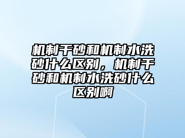 機制干砂和機制水洗砂什么區別，機制干砂和機制水洗砂什么區別啊