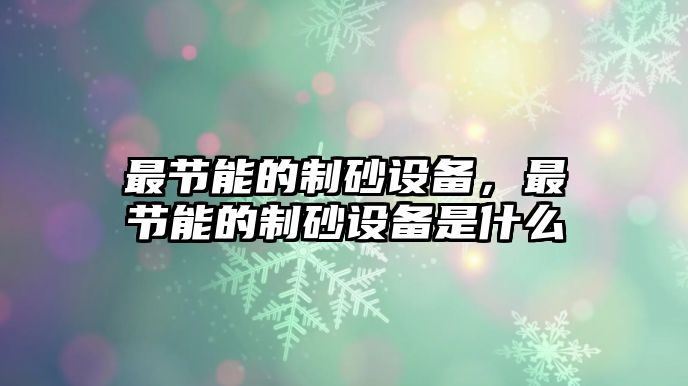 最節(jié)能的制砂設(shè)備，最節(jié)能的制砂設(shè)備是什么