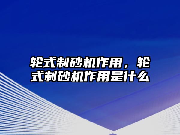 輪式制砂機作用，輪式制砂機作用是什么