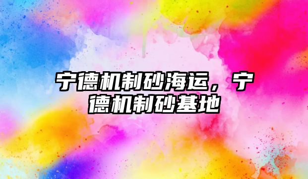 寧德機制砂海運，寧德機制砂基地