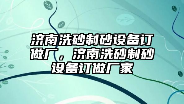 濟南洗砂制砂設備訂做廠，濟南洗砂制砂設備訂做廠家