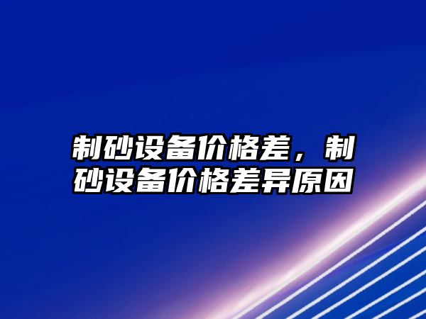 制砂設備價格差，制砂設備價格差異原因