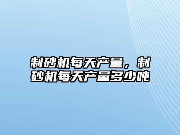 制砂機每天產量，制砂機每天產量多少噸