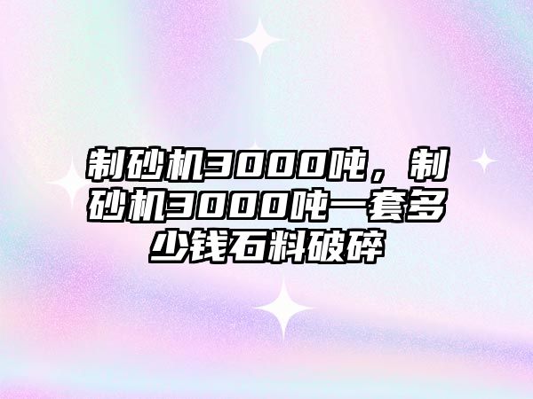 制砂機3000噸，制砂機3000噸一套多少錢石料破碎