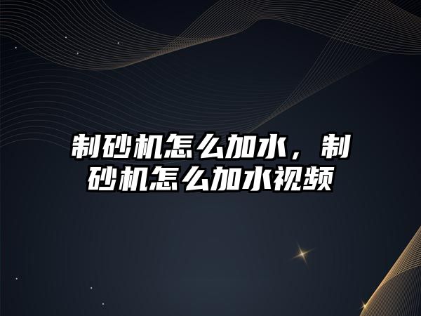 制砂機怎么加水，制砂機怎么加水視頻