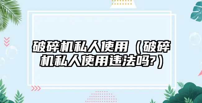 破碎機私人使用（破碎機私人使用違法嗎?）