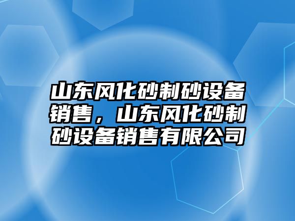 山東風化砂制砂設備銷售，山東風化砂制砂設備銷售有限公司