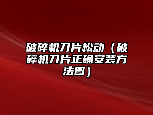 破碎機刀片松動（破碎機刀片正確安裝方法圖）