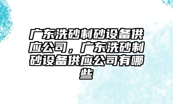 廣東洗砂制砂設備供應公司，廣東洗砂制砂設備供應公司有哪些