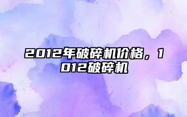 2012年破碎機價格，1012破碎機