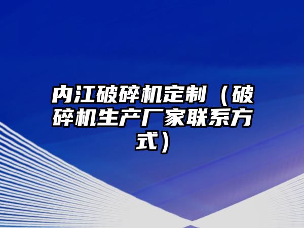 內(nèi)江破碎機定制（破碎機生產(chǎn)廠家聯(lián)系方式）