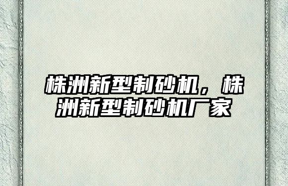 株洲新型制砂機，株洲新型制砂機廠家