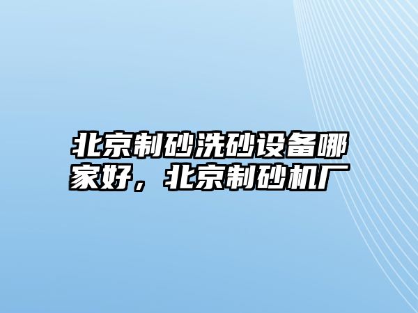 北京制砂洗砂設備哪家好，北京制砂機廠