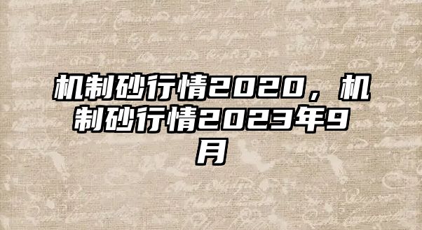 機(jī)制砂行情2020，機(jī)制砂行情2023年9月