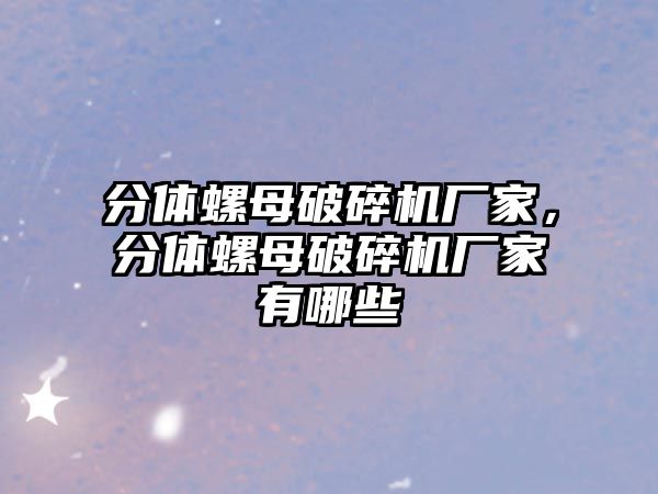 分體螺母破碎機廠家，分體螺母破碎機廠家有哪些