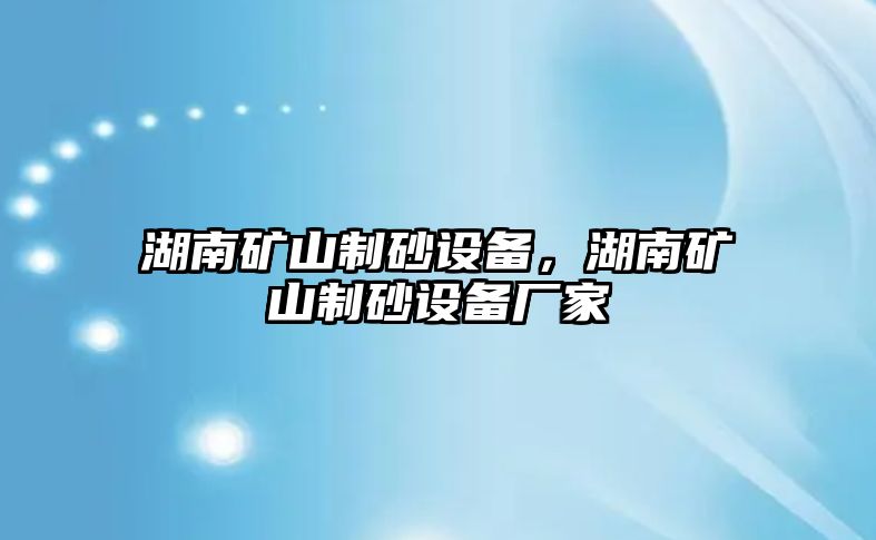 湖南礦山制砂設(shè)備，湖南礦山制砂設(shè)備廠家