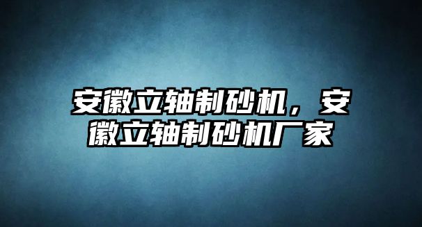 安徽立軸制砂機(jī)，安徽立軸制砂機(jī)廠家