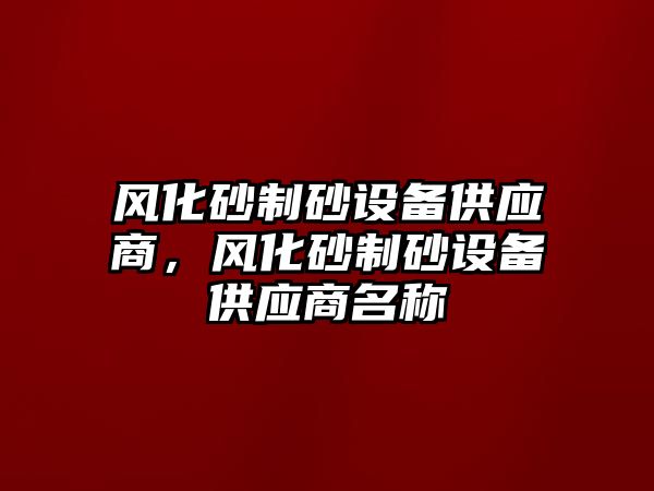 風化砂制砂設備供應商，風化砂制砂設備供應商名稱