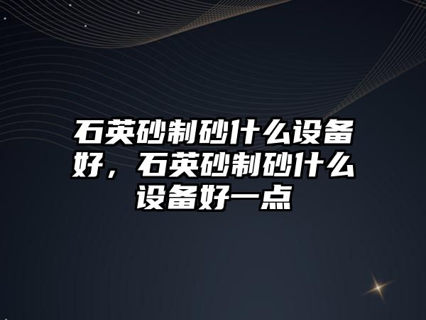 石英砂制砂什么設備好，石英砂制砂什么設備好一點