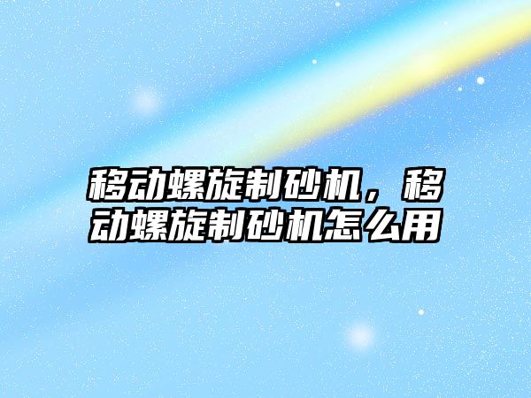 移動螺旋制砂機，移動螺旋制砂機怎么用