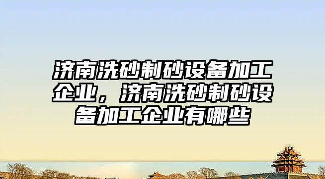 濟南洗砂制砂設備加工企業，濟南洗砂制砂設備加工企業有哪些