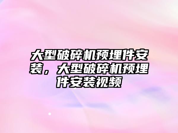 大型破碎機預埋件安裝，大型破碎機預埋件安裝視頻