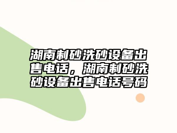 湖南制砂洗砂設備出售電話，湖南制砂洗砂設備出售電話號碼