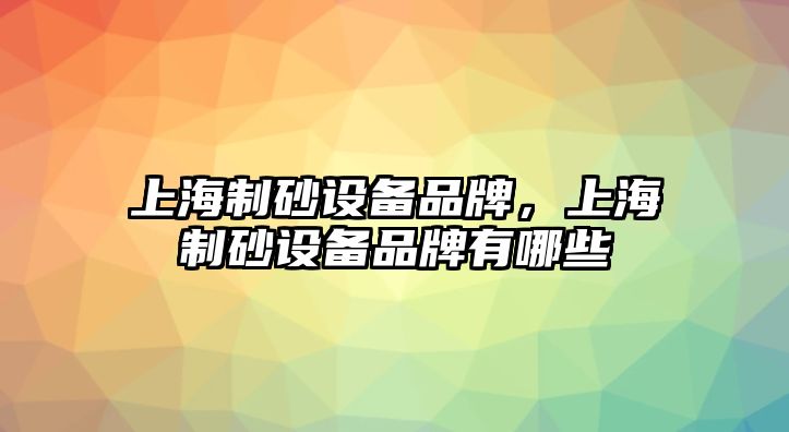 上海制砂設備品牌，上海制砂設備品牌有哪些