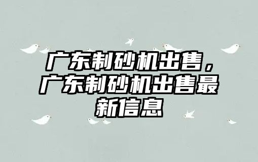 廣東制砂機(jī)出售，廣東制砂機(jī)出售最新信息