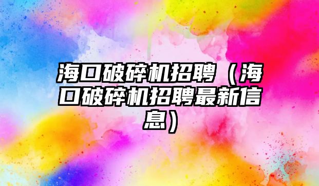 海口破碎機招聘（海口破碎機招聘最新信息）