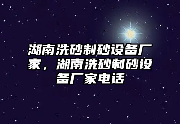 湖南洗砂制砂設備廠家，湖南洗砂制砂設備廠家電話