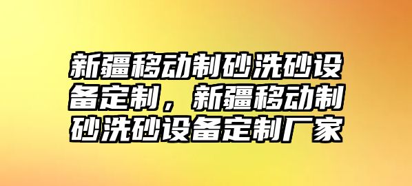 新疆移動制砂洗砂設(shè)備定制，新疆移動制砂洗砂設(shè)備定制廠家