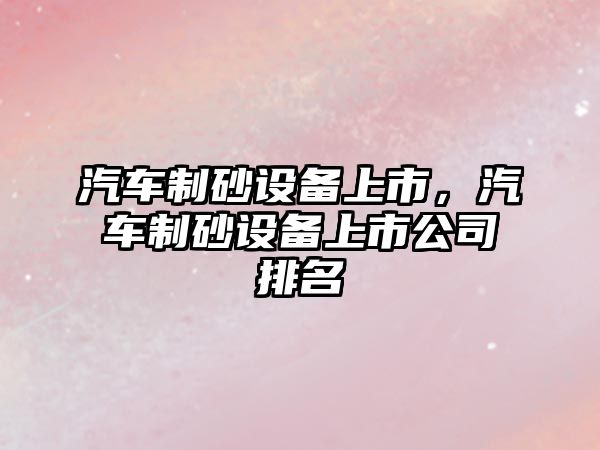 汽車制砂設備上市，汽車制砂設備上市公司排名