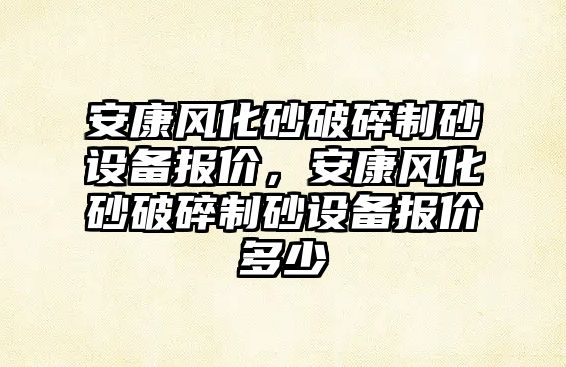 安康風化砂破碎制砂設備報價，安康風化砂破碎制砂設備報價多少