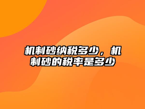 機制砂納稅多少，機制砂的稅率是多少