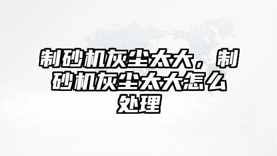 制砂機灰塵太大，制砂機灰塵太大怎么處理