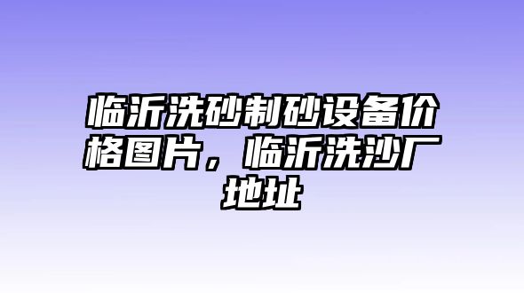 臨沂洗砂制砂設(shè)備價格圖片，臨沂洗沙廠地址