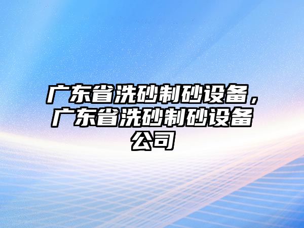 廣東省洗砂制砂設(shè)備，廣東省洗砂制砂設(shè)備公司