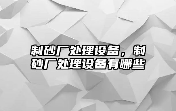 制砂廠處理設備，制砂廠處理設備有哪些